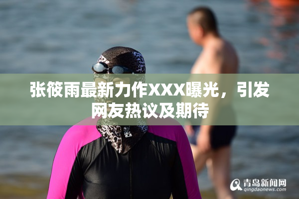 张筱雨最新力作XXX曝光，引发网友热议及期待