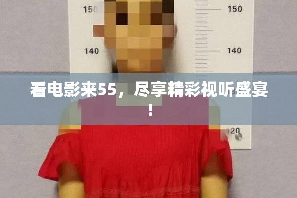 看电影来55，尽享精彩视听盛宴！