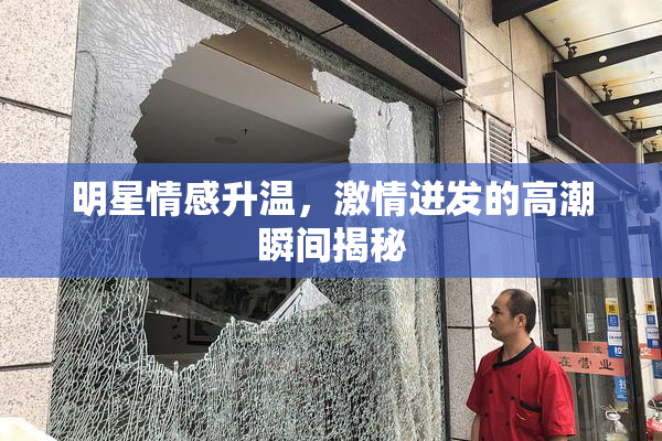 明星情感升温，激情迸发的高潮瞬间揭秘