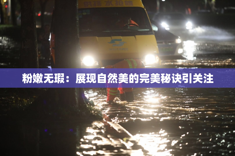 粉嫩无瑕：展现自然美的完美秘诀引关注