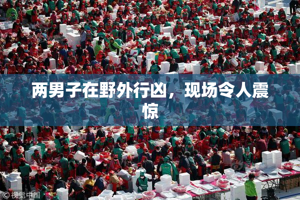 两男子在野外行凶，现场令人震惊