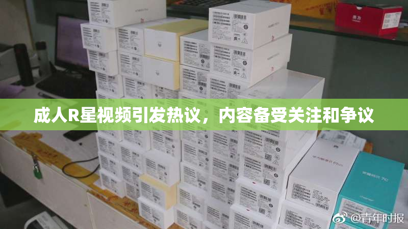 成人R星视频引发热议，内容备受关注和争议