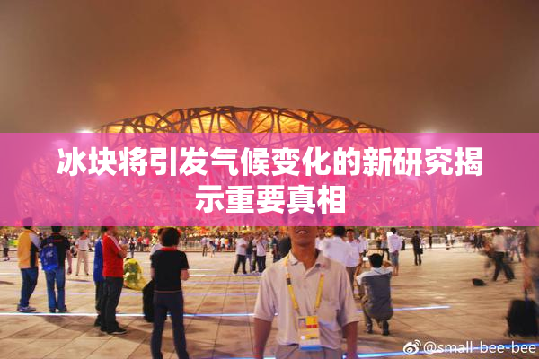 冰块将引发气候变化的新研究揭示重要真相