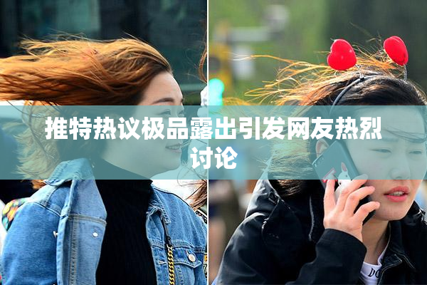 推特热议极品露出引发网友热烈讨论