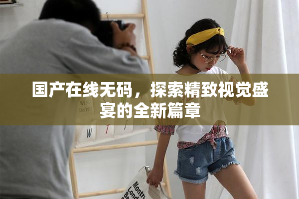国产在线无码，探索精致视觉盛宴的全新篇章
