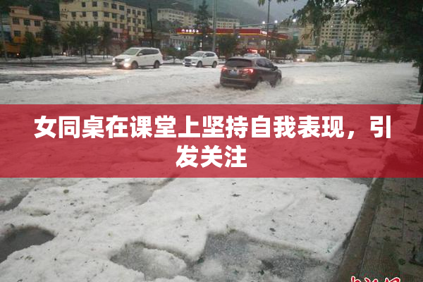 女同桌在课堂上坚持自我表现，引发关注