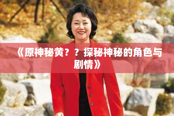 《原神秘黄？？探秘神秘的角色与剧情》