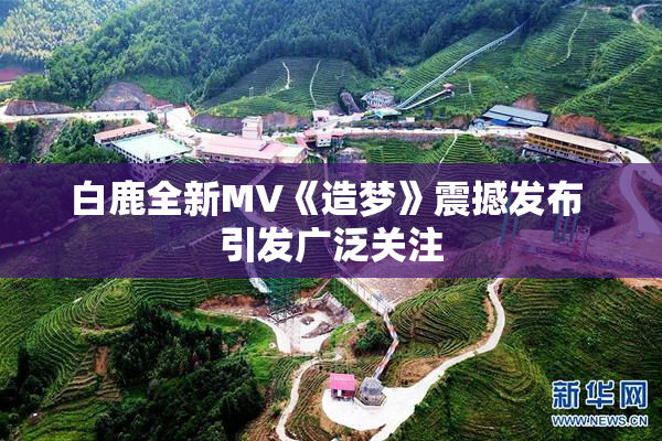 白鹿全新MV《造梦》震撼发布 引发广泛关注