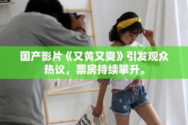 国产影片《又黄又爽》引发观众热议，票房持续攀升。