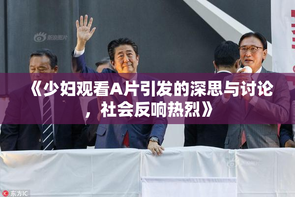 《少妇观看A片引发的深思与讨论，社会反响热烈》