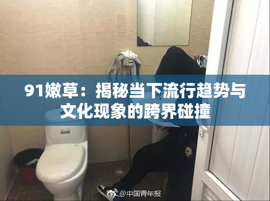 91嫩草：揭秘当下流行趋势与文化现象的跨界碰撞