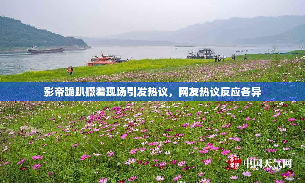 影帝跪趴撅着现场引发热议，网友热议反应各异
