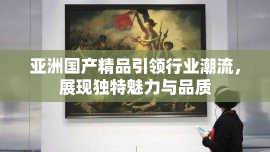 亚洲国产精品引领行业潮流，展现独特魅力与品质