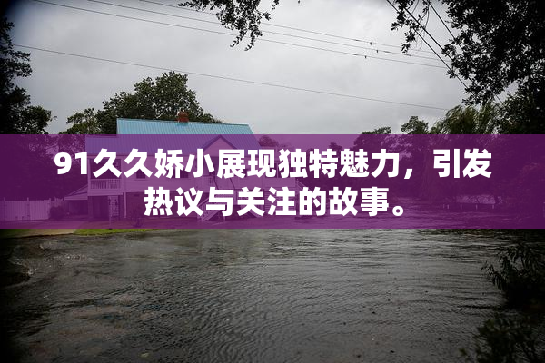 91久久娇小展现独特魅力，引发热议与关注的故事。