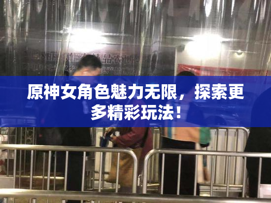 原神女角色魅力无限，探索更多精彩玩法！