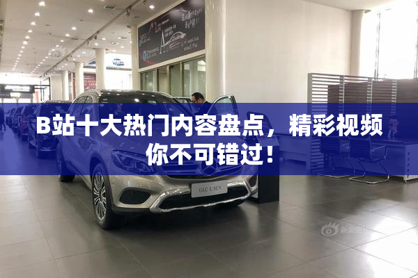 B站十大热门内容盘点，精彩视频你不可错过！