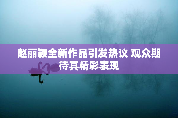 赵丽颖全新作品引发热议 观众期待其精彩表现