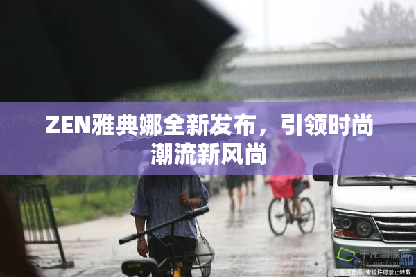 ZEN雅典娜全新发布，引领时尚潮流新风尚