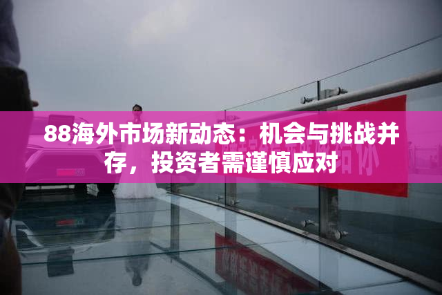 88海外市场新动态：机会与挑战并存，投资者需谨慎应对