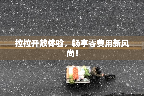 拉拉开放体验，畅享零费用新风尚！