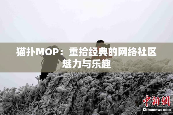 猫扑MOP：重拾经典的网络社区魅力与乐趣