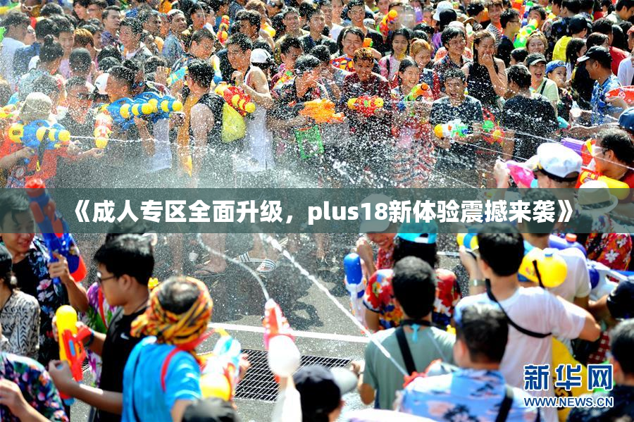 《成人专区全面升级，plus18新体验震撼来袭》