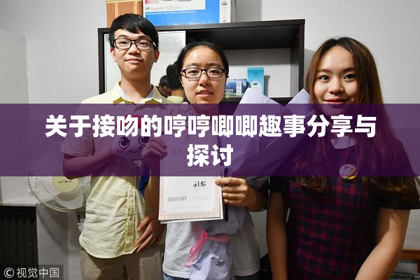 关于接吻的哼哼唧唧趣事分享与探讨