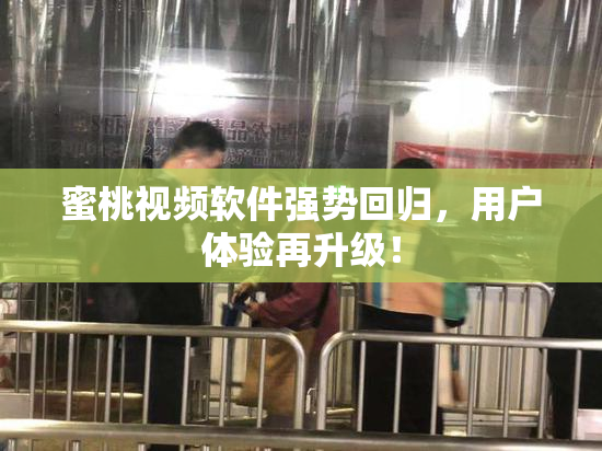 蜜桃视频软件强势回归，用户体验再升级！