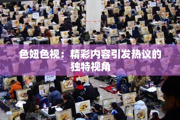 色妞色视：精彩内容引发热议的独特视角