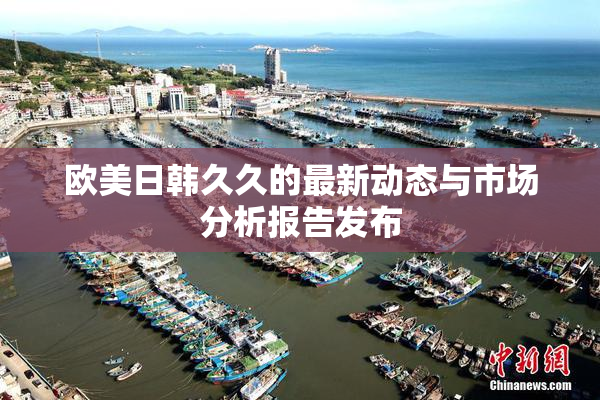 欧美日韩久久的最新动态与市场分析报告发布