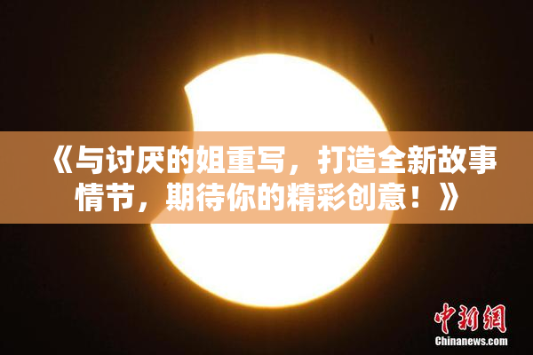 《与讨厌的姐重写，打造全新故事情节，期待你的精彩创意！》