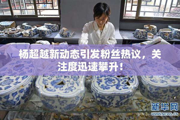 杨超越新动态引发粉丝热议，关注度迅速攀升！