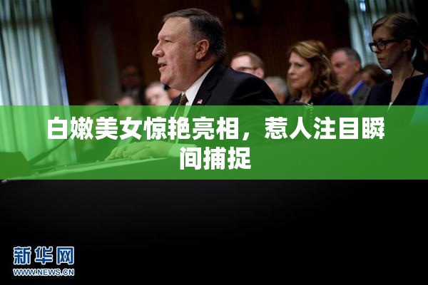 白嫩美女惊艳亮相，惹人注目瞬间捕捉