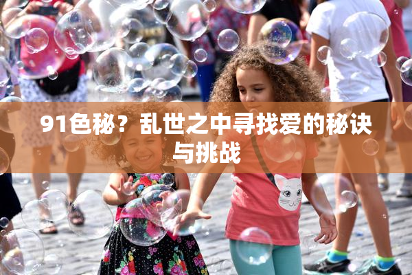 91色秘？乱世之中寻找爱的秘诀与挑战
