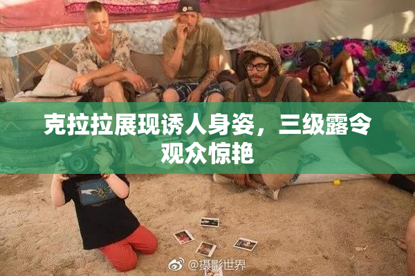 克拉拉展现诱人身姿，三级露令观众惊艳
