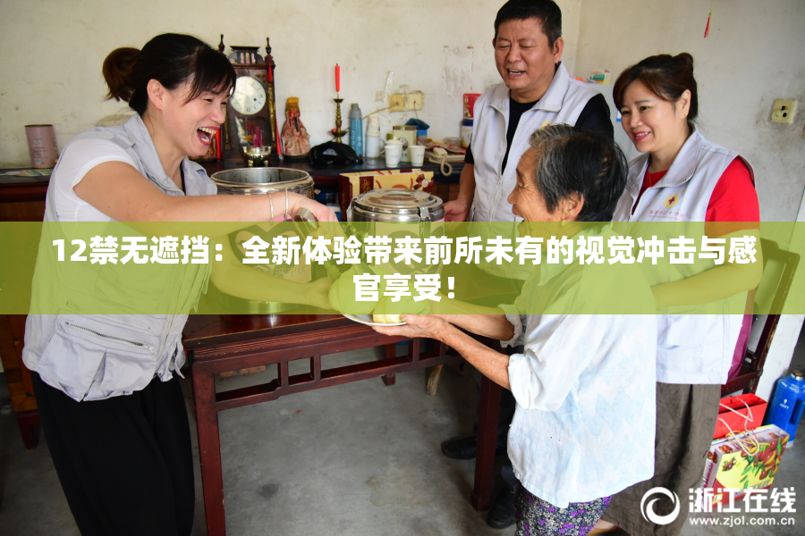 12禁无遮挡：全新体验带来前所未有的视觉冲击与感官享受！