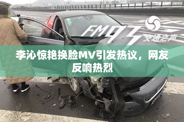 李沁惊艳换脸MV引发热议，网友反响热烈