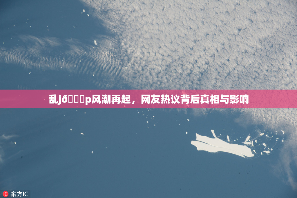 乱j🈚p风潮再起，网友热议背后真相与影响