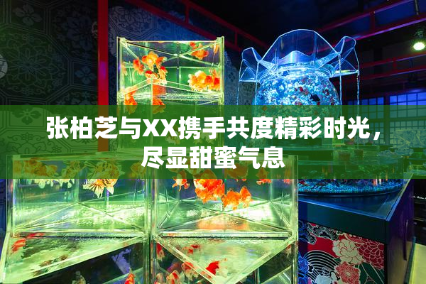 张柏芝与XX携手共度精彩时光，尽显甜蜜气息
