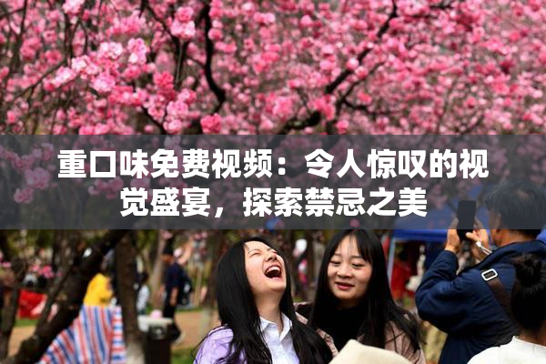 重口味免费视频：令人惊叹的视觉盛宴，探索禁忌之美