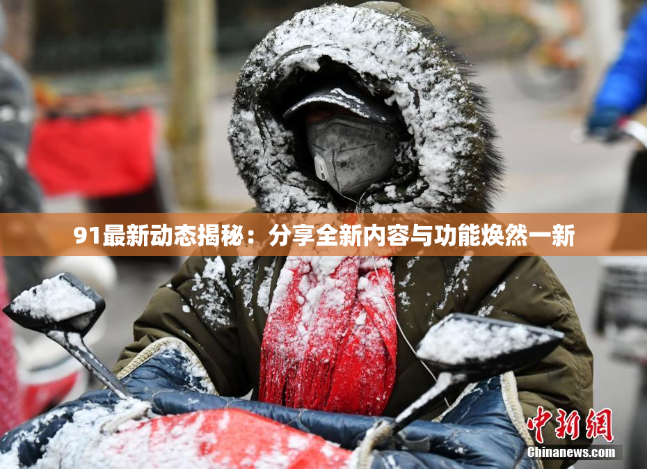 91最新动态揭秘：分享全新内容与功能焕然一新