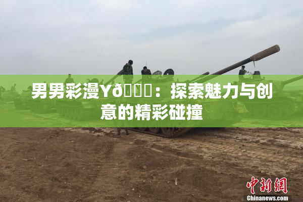 男男彩漫Y🈚：探索魅力与创意的精彩碰撞