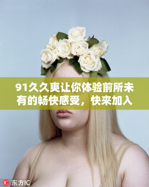 91久久爽让你体验前所未有的畅快感受，快来加入吧！