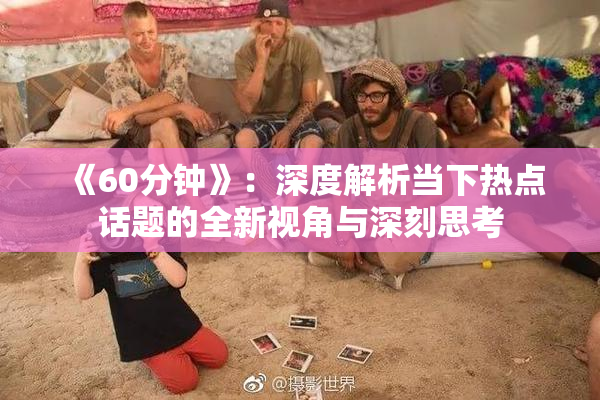 《60分钟》：深度解析当下热点话题的全新视角与深刻思考