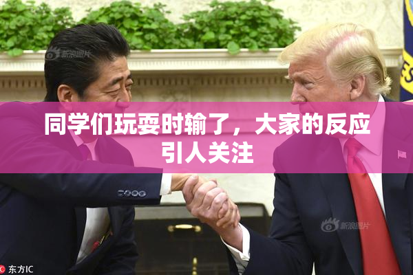 同学们玩耍时输了，大家的反应引人关注