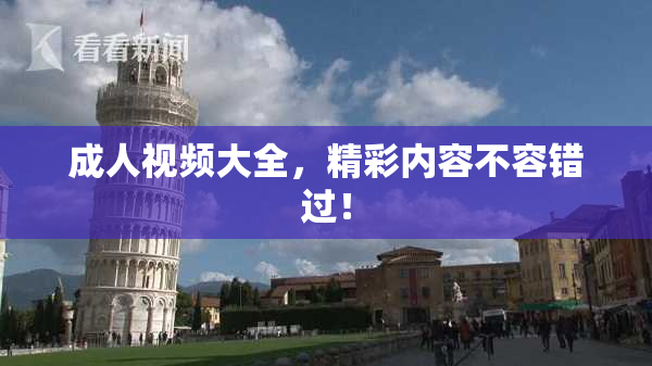 成人视频大全，精彩内容不容错过！