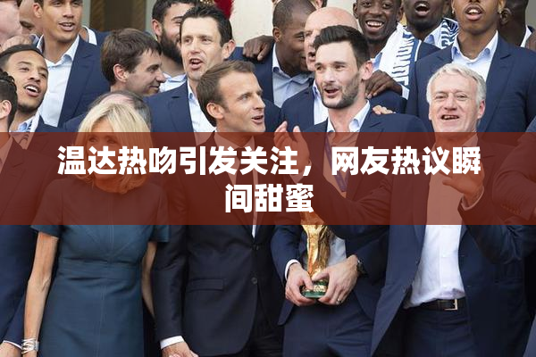 温达热吻引发关注，网友热议瞬间甜蜜