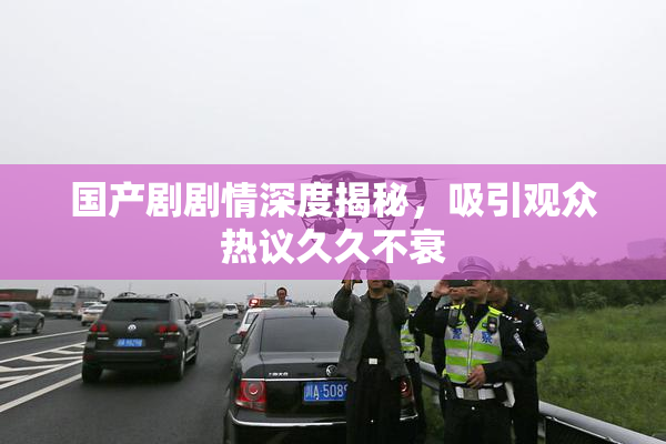 国产剧剧情深度揭秘，吸引观众热议久久不衰