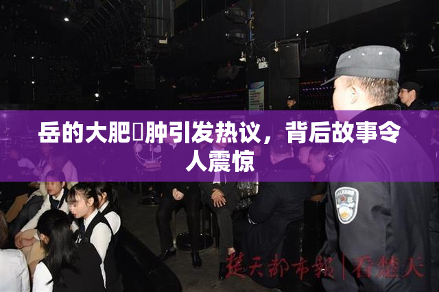 岳的大肥坹肿引发热议，背后故事令人震惊