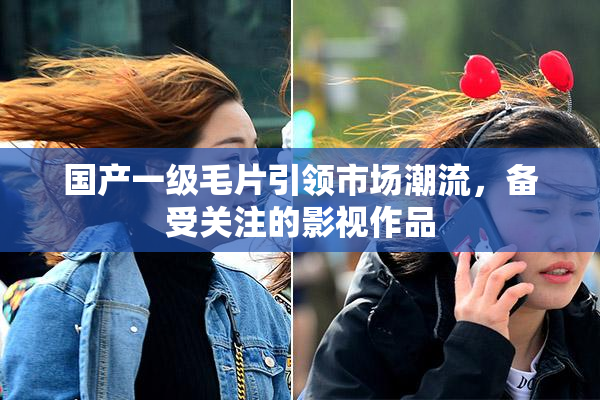 国产一级毛片引领市场潮流，备受关注的影视作品